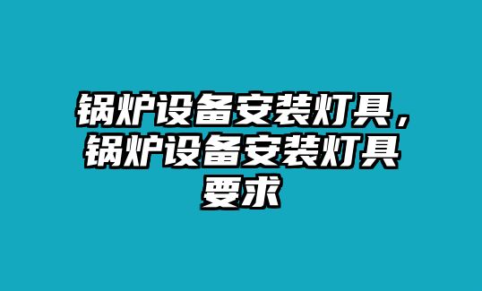 鍋爐設(shè)備安裝燈具，鍋爐設(shè)備安裝燈具要求