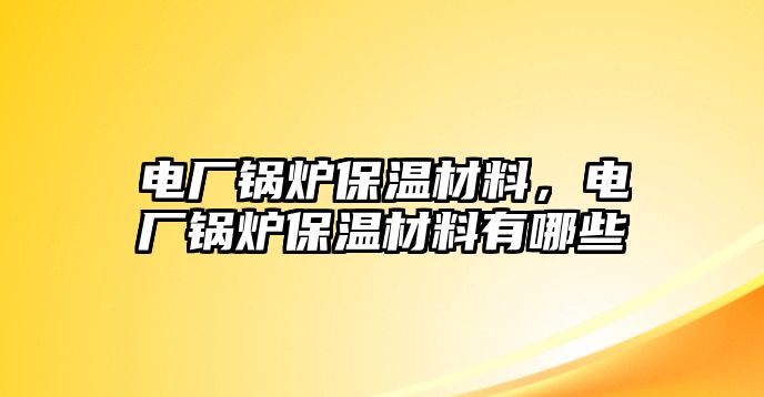 電廠鍋爐保溫材料，電廠鍋爐保溫材料有哪些