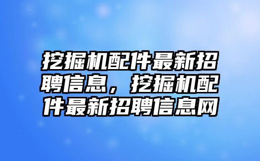 挖掘機配件最新招聘信息，挖掘機配件最新招聘信息網(wǎng)