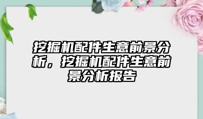 挖掘機配件生意前景分析，挖掘機配件生意前景分析報告