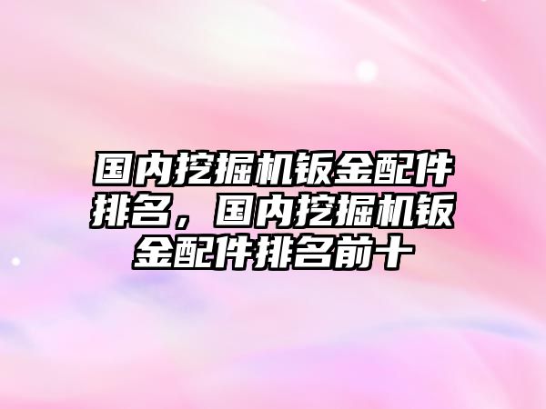 國內(nèi)挖掘機鈑金配件排名，國內(nèi)挖掘機鈑金配件排名前十