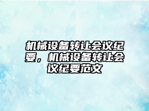 機(jī)械設(shè)備轉(zhuǎn)讓會(huì)議紀(jì)要，機(jī)械設(shè)備轉(zhuǎn)讓會(huì)議紀(jì)要范文