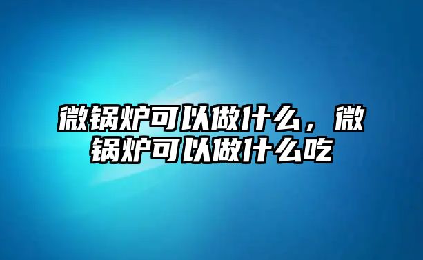 微鍋爐可以做什么，微鍋爐可以做什么吃