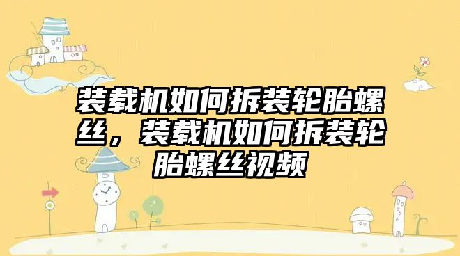 裝載機如何拆裝輪胎螺絲，裝載機如何拆裝輪胎螺絲視頻