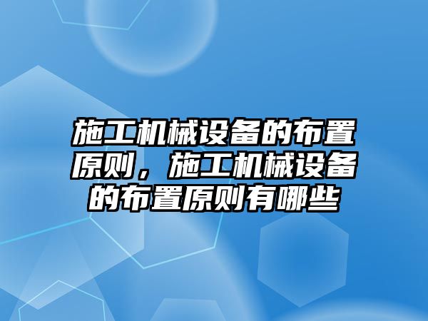 施工機械設(shè)備的布置原則，施工機械設(shè)備的布置原則有哪些