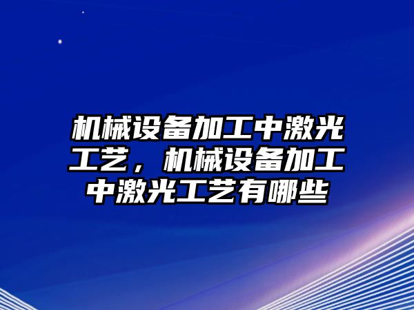 機械設(shè)備加工中激光工藝，機械設(shè)備加工中激光工藝有哪些