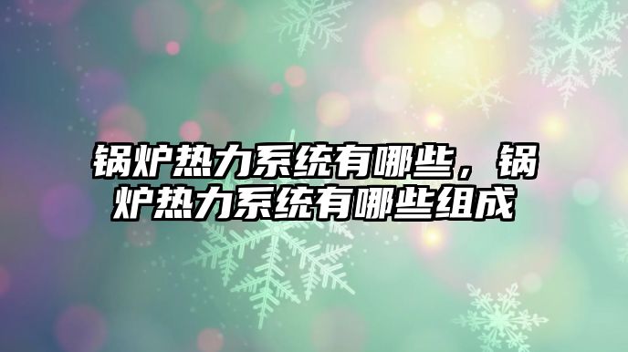 鍋爐熱力系統(tǒng)有哪些，鍋爐熱力系統(tǒng)有哪些組成