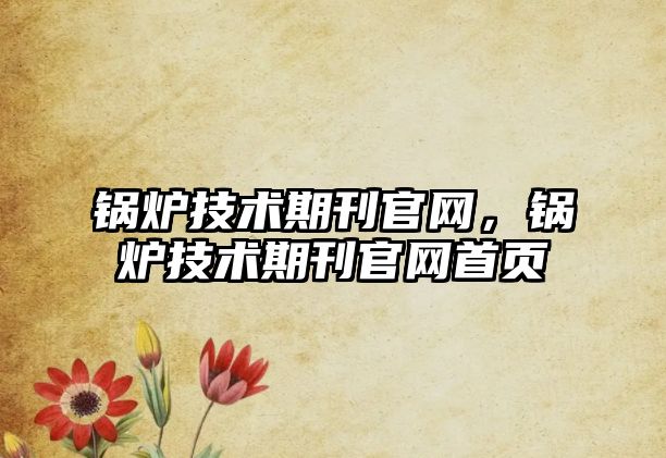 鍋爐技術期刊官網(wǎng)，鍋爐技術期刊官網(wǎng)首頁