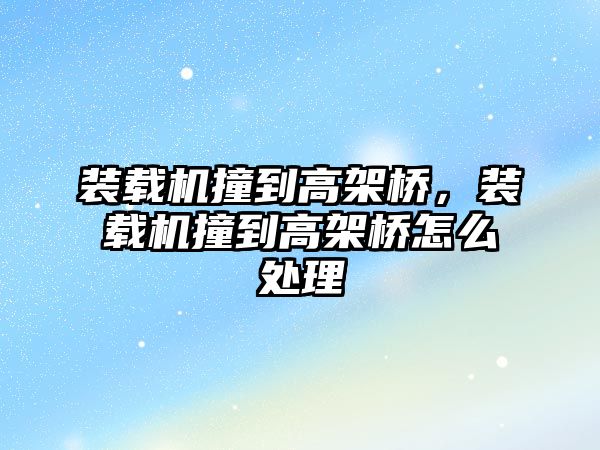 裝載機撞到高架橋，裝載機撞到高架橋怎么處理