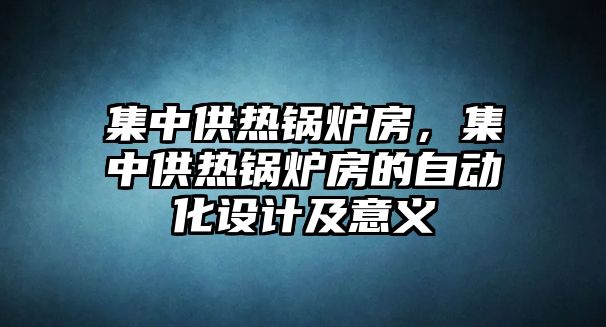 集中供熱鍋爐房，集中供熱鍋爐房的自動化設(shè)計及意義