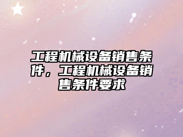 工程機械設備銷售條件，工程機械設備銷售條件要求