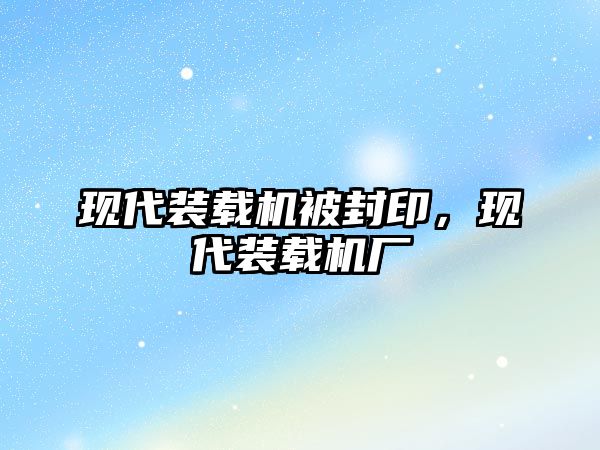 現(xiàn)代裝載機被封印，現(xiàn)代裝載機廠