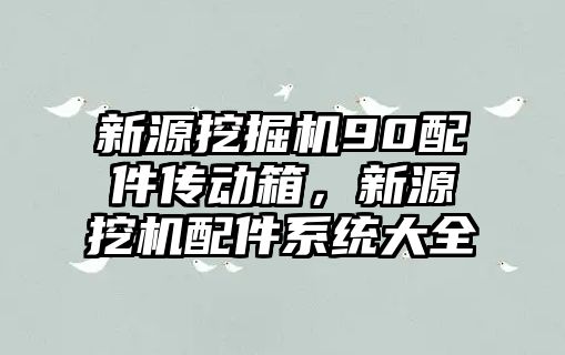 新源挖掘機90配件傳動箱，新源挖機配件系統(tǒng)大全