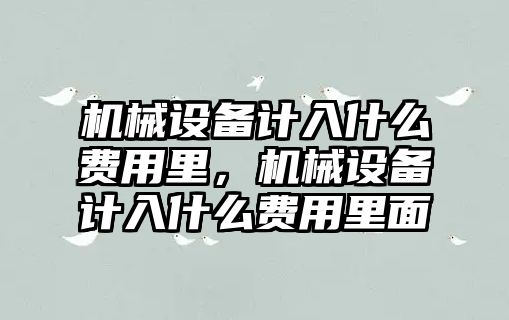 機械設(shè)備計入什么費用里，機械設(shè)備計入什么費用里面