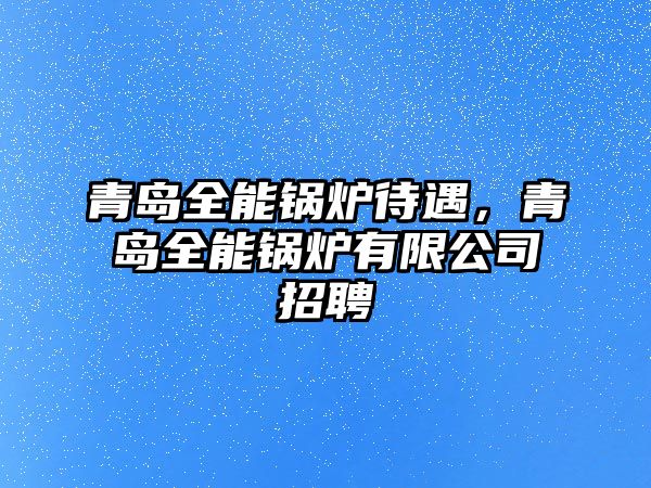 青島全能鍋爐待遇，青島全能鍋爐有限公司招聘