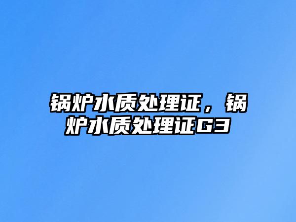 鍋爐水質(zhì)處理證，鍋爐水質(zhì)處理證G3