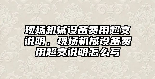 現(xiàn)場機械設(shè)備費用超支說明，現(xiàn)場機械設(shè)備費用超支說明怎么寫