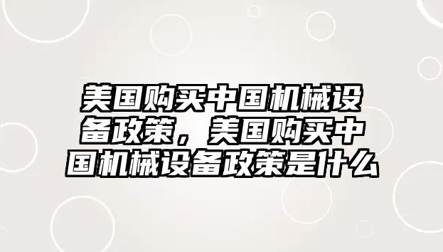 美國購買中國機械設(shè)備政策，美國購買中國機械設(shè)備政策是什么