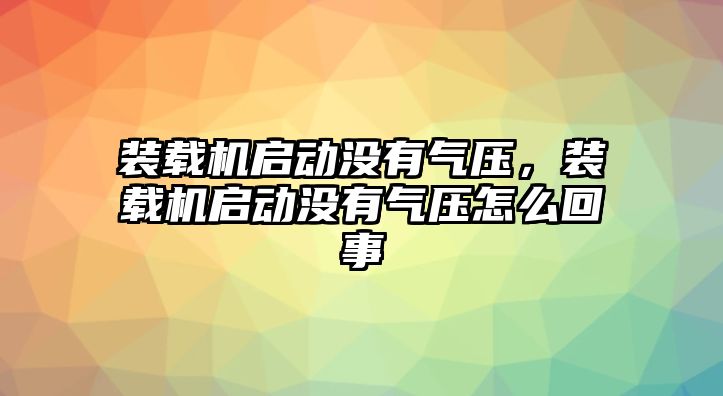 裝載機啟動沒有氣壓，裝載機啟動沒有氣壓怎么回事