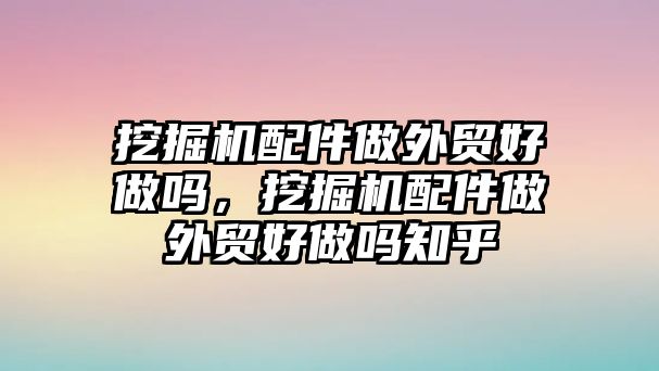 挖掘機配件做外貿好做嗎，挖掘機配件做外貿好做嗎知乎