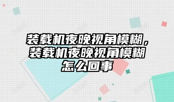 裝載機夜晚視角模糊，裝載機夜晚視角模糊怎么回事