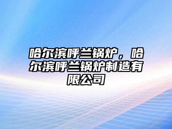 哈爾濱呼蘭鍋爐，哈爾濱呼蘭鍋爐制造有限公司