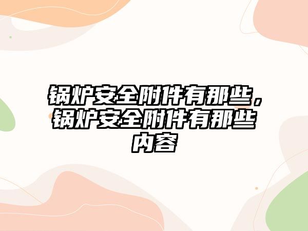 鍋爐安全附件有那些，鍋爐安全附件有那些內容