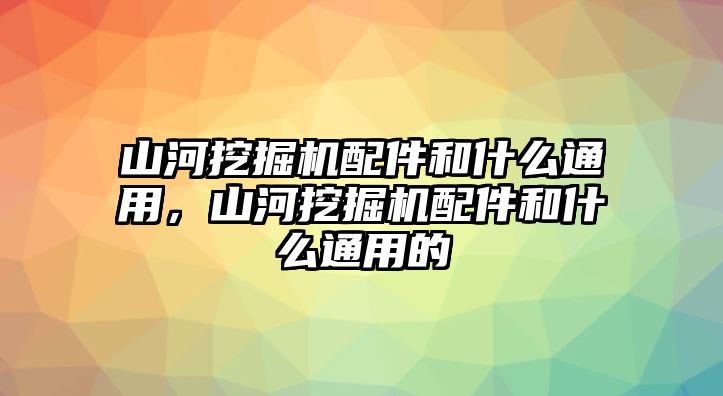 山河挖掘機配件和什么通用，山河挖掘機配件和什么通用的