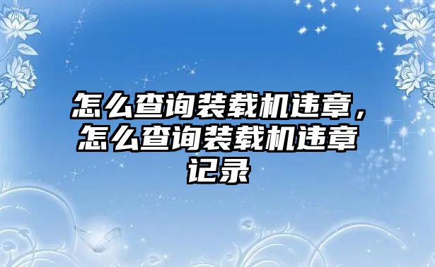 怎么查詢裝載機違章，怎么查詢裝載機違章記錄