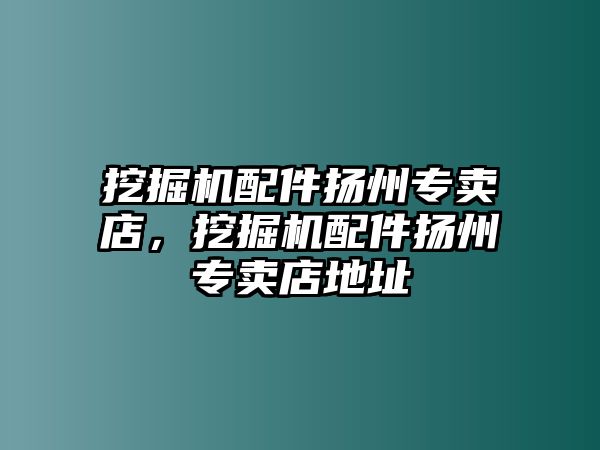 挖掘機(jī)配件揚(yáng)州專賣店，挖掘機(jī)配件揚(yáng)州專賣店地址