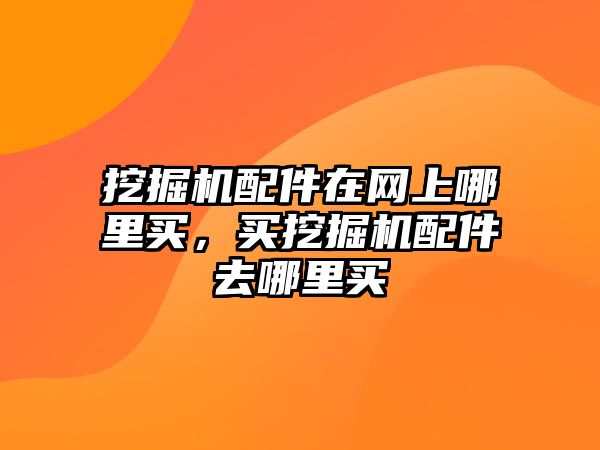 挖掘機配件在網(wǎng)上哪里買，買挖掘機配件去哪里買