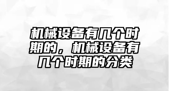 機(jī)械設(shè)備有幾個(gè)時(shí)期的，機(jī)械設(shè)備有幾個(gè)時(shí)期的分類