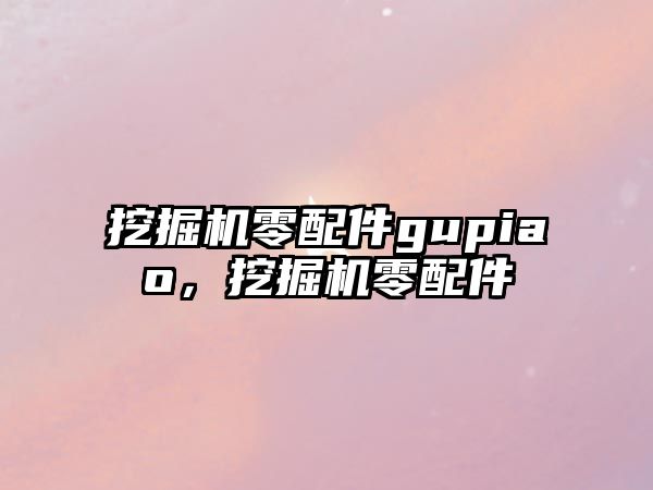 挖掘機零配件gupiao，挖掘機零配件