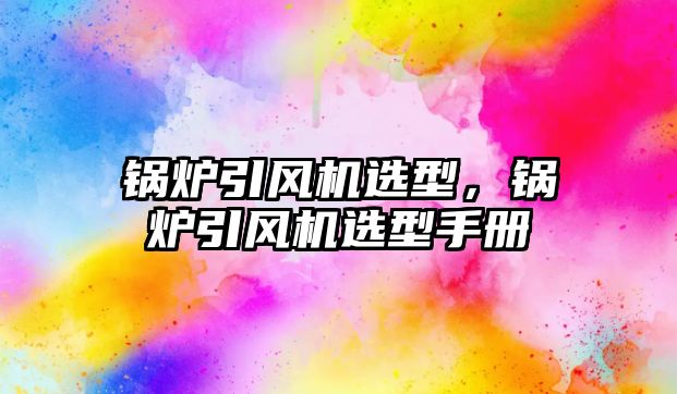 鍋爐引風(fēng)機(jī)選型，鍋爐引風(fēng)機(jī)選型手冊(cè)