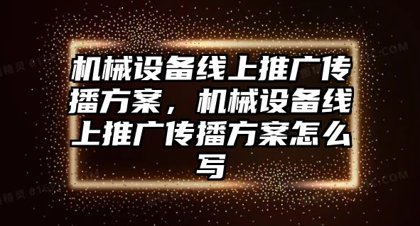 機(jī)械設(shè)備線上推廣傳播方案，機(jī)械設(shè)備線上推廣傳播方案怎么寫