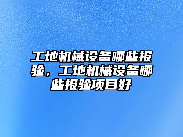 工地機械設備哪些報驗，工地機械設備哪些報驗項目好