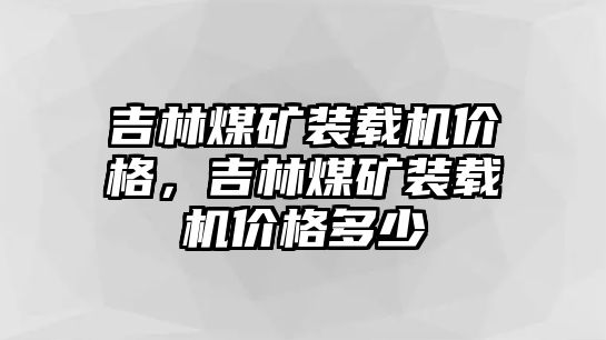 吉林煤礦裝載機(jī)價(jià)格，吉林煤礦裝載機(jī)價(jià)格多少