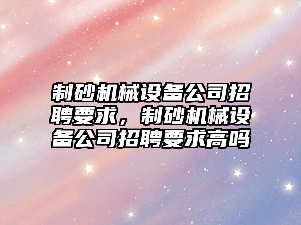 制砂機械設備公司招聘要求，制砂機械設備公司招聘要求高嗎