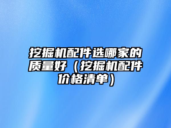 挖掘機配件選哪家的質(zhì)量好（挖掘機配件價格清單）