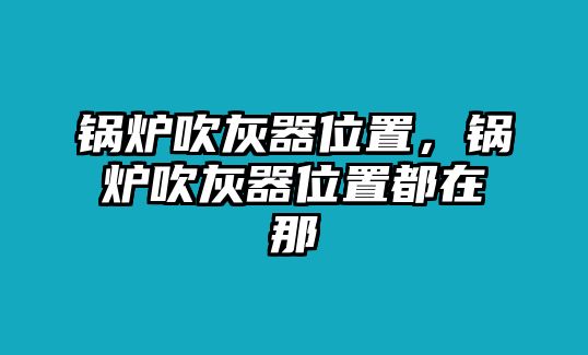 鍋爐吹灰器位置，鍋爐吹灰器位置都在那