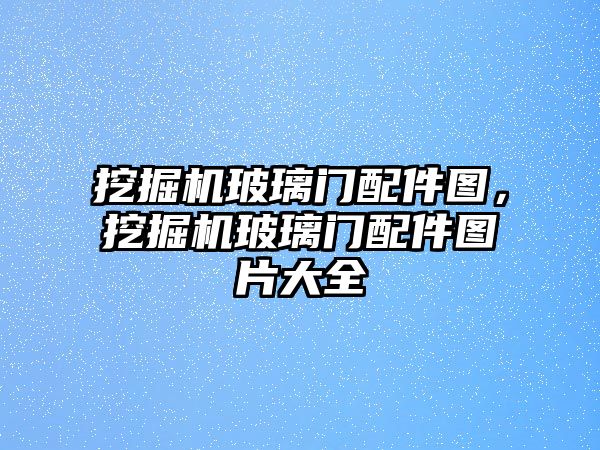 挖掘機玻璃門配件圖，挖掘機玻璃門配件圖片大全