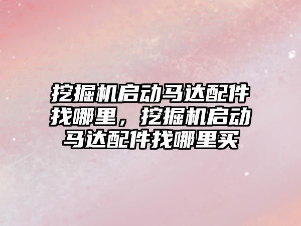 挖掘機啟動馬達配件找哪里，挖掘機啟動馬達配件找哪里買