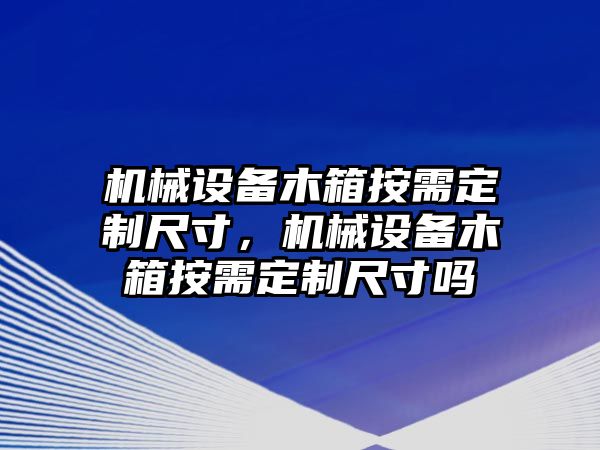 機(jī)械設(shè)備木箱按需定制尺寸，機(jī)械設(shè)備木箱按需定制尺寸嗎