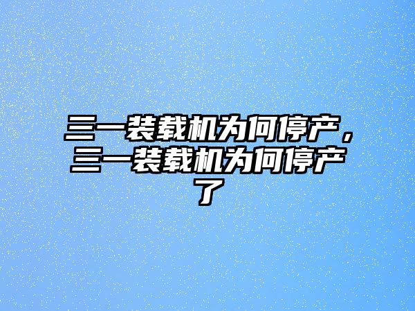 三一裝載機(jī)為何停產(chǎn)，三一裝載機(jī)為何停產(chǎn)了