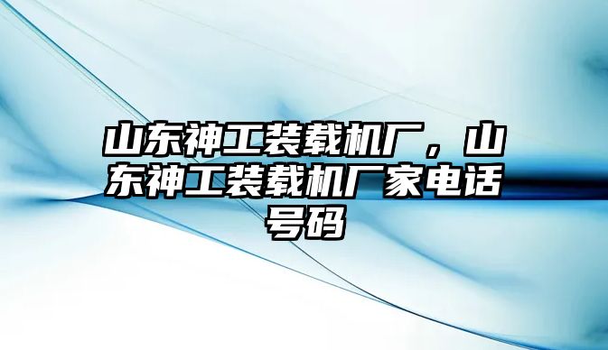 山東神工裝載機(jī)廠，山東神工裝載機(jī)廠家電話號(hào)碼