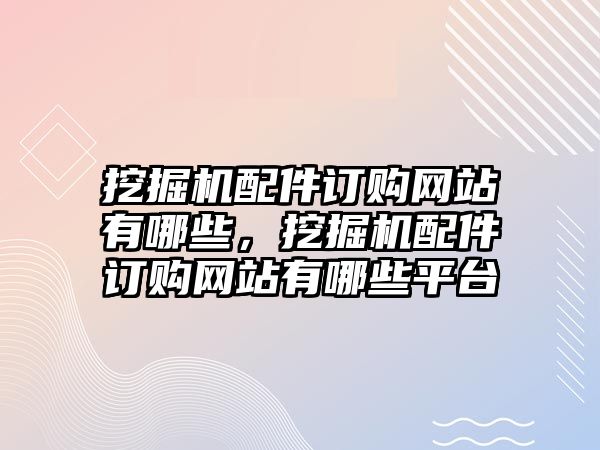 挖掘機(jī)配件訂購(gòu)網(wǎng)站有哪些，挖掘機(jī)配件訂購(gòu)網(wǎng)站有哪些平臺(tái)