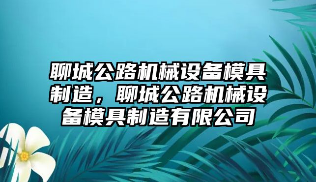 聊城公路機(jī)械設(shè)備模具制造，聊城公路機(jī)械設(shè)備模具制造有限公司