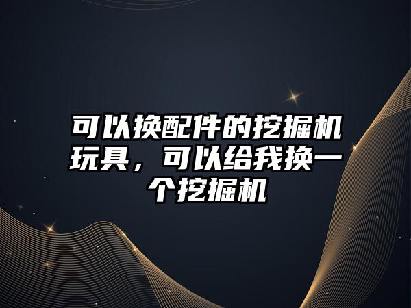 可以換配件的挖掘機玩具，可以給我換一個挖掘機