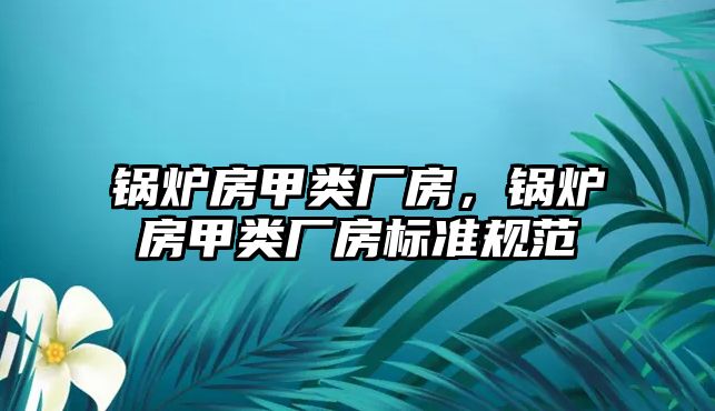 鍋爐房甲類廠房，鍋爐房甲類廠房標(biāo)準(zhǔn)規(guī)范