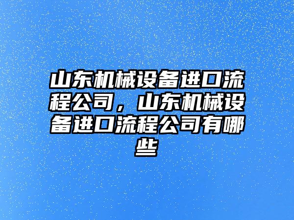 山東機(jī)械設(shè)備進(jìn)口流程公司，山東機(jī)械設(shè)備進(jìn)口流程公司有哪些